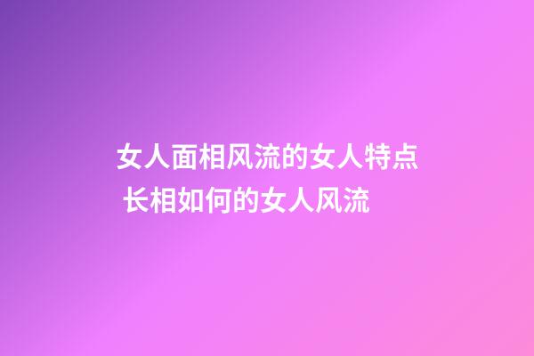 女人面相风流的女人特点 长相如何的女人风流